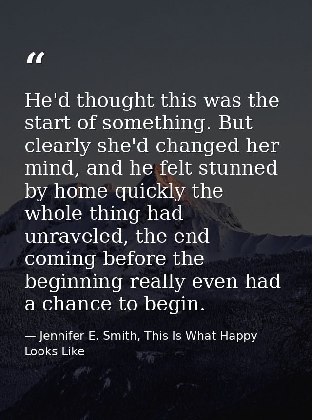 He'd thought this was the start of something. But clearly she'd changed her mind, and he felt stunned by home quickly th — Jennifer E. Smith, This Is What Happy Looks Like