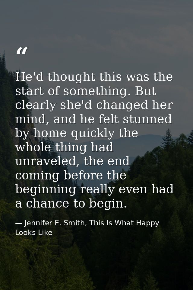 He'd thought this was the start of something. But clearly she'd changed her mind, and he felt stunned by home quickly th — Jennifer E. Smith, This Is What Happy Looks Like