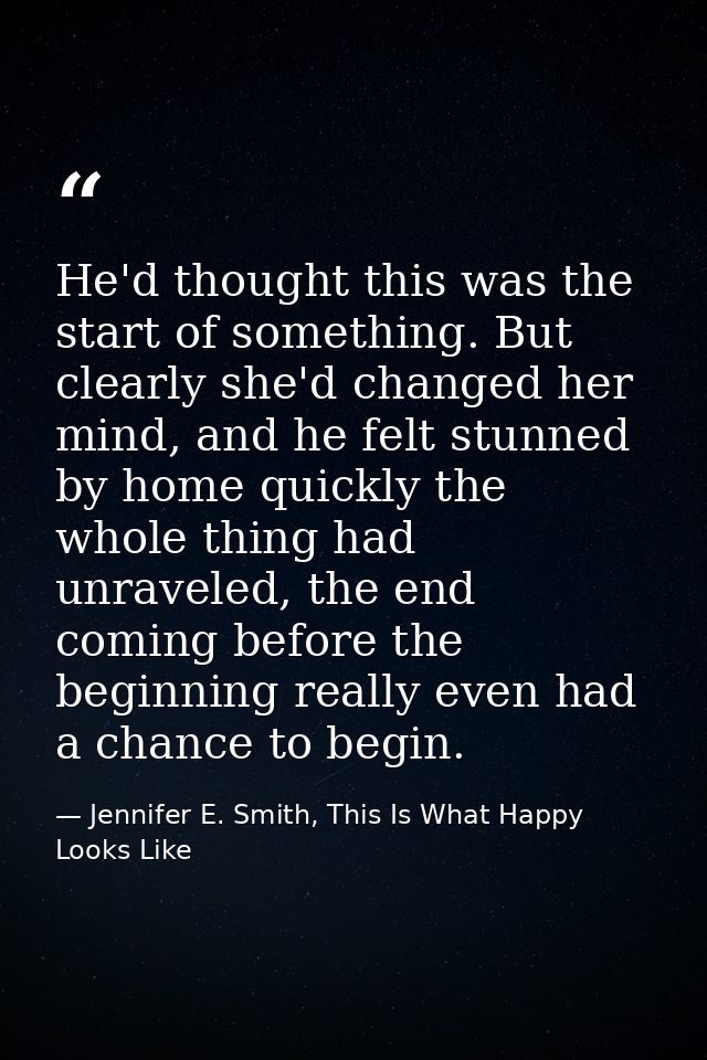 He'd thought this was the start of something. But clearly she'd changed her mind, and he felt stunned by home quickly th — Jennifer E. Smith, This Is What Happy Looks Like