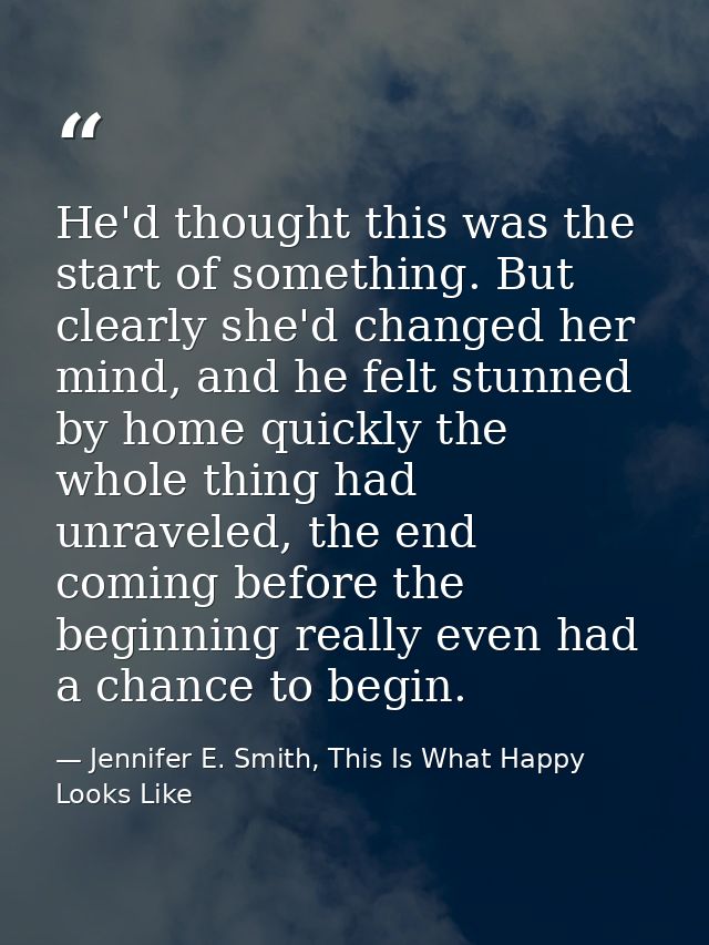 He'd thought this was the start of something. But clearly she'd changed her mind, and he felt stunned by home quickly th — Jennifer E. Smith, This Is What Happy Looks Like