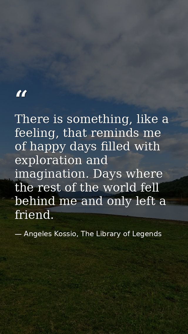 There is something, like a feeling, that reminds me of happy days filled with exploration and imagination. Days where th — Angeles Kossio, The Library of Legends