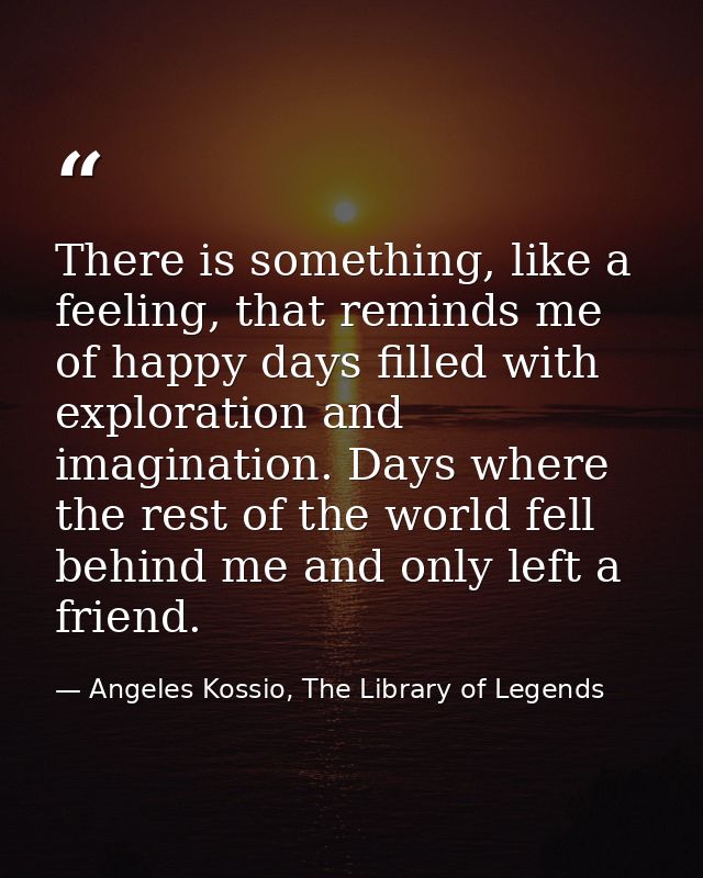 There is something, like a feeling, that reminds me of happy days filled with exploration and imagination. Days where th — Angeles Kossio, The Library of Legends
