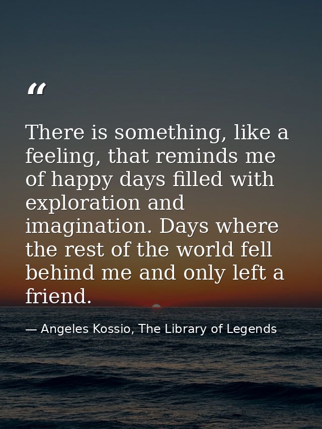 There is something, like a feeling, that reminds me of happy days filled with exploration and imagination. Days where th — Angeles Kossio, The Library of Legends