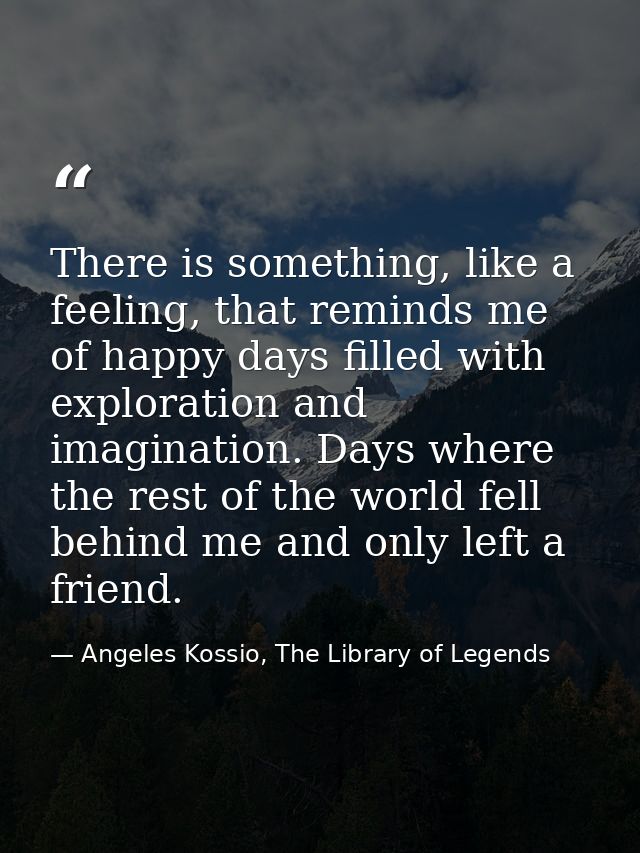 There is something, like a feeling, that reminds me of happy days filled with exploration and imagination. Days where th — Angeles Kossio, The Library of Legends