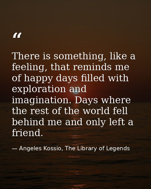 There is something, like a feeling, that reminds me of happy days filled with exploration and imagination. Days where th — Angeles Kossio, The Library of Legends