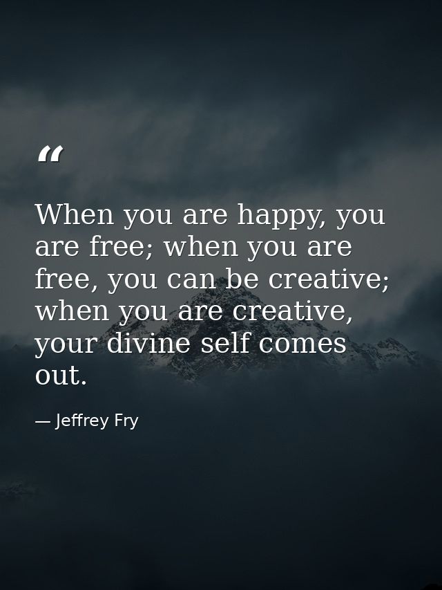 When you are happy, you are free; when you are free, you can be creative; when you are creative, your divine self comes  — Jeffrey Fry