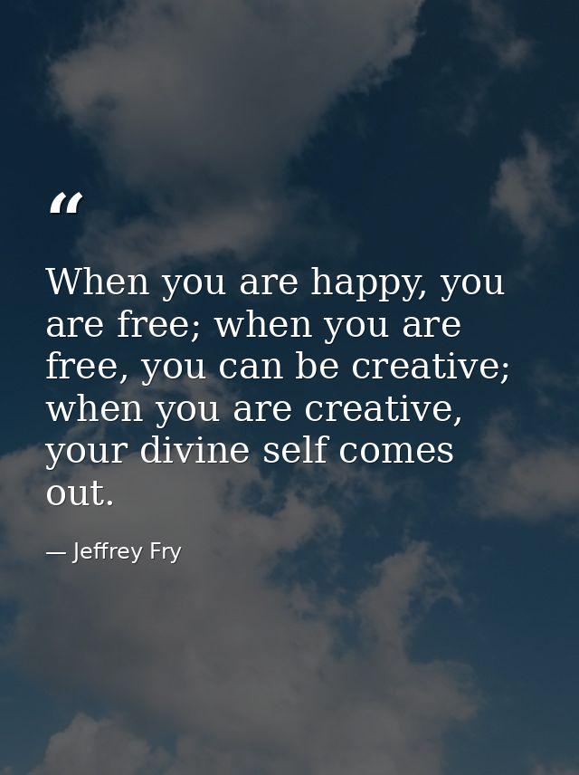 When you are happy, you are free; when you are free, you can be creative; when you are creative, your divine self comes  — Jeffrey Fry