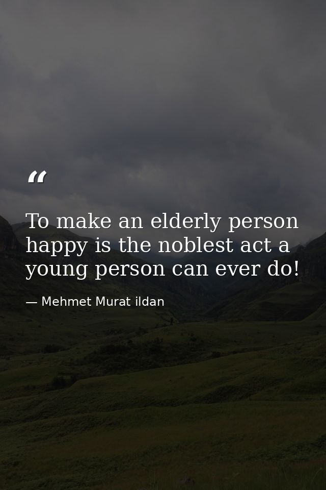 To make an elderly person happy is the noblest act a young person can ever do! — Mehmet Murat ildan