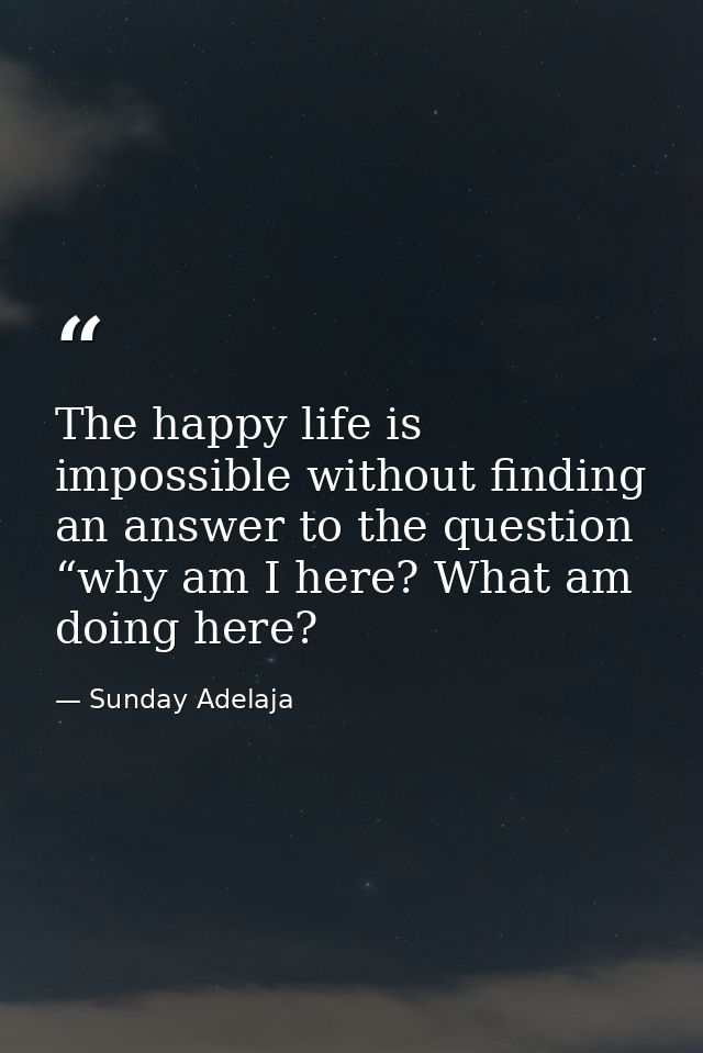 The happy life is impossible without finding an answer to the question “why am I here? What am doing here? — Sunday Adelaja