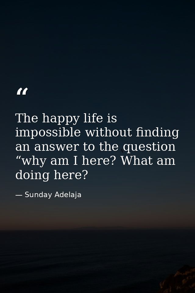 The happy life is impossible without finding an answer to the question “why am I here? What am doing here? — Sunday Adelaja