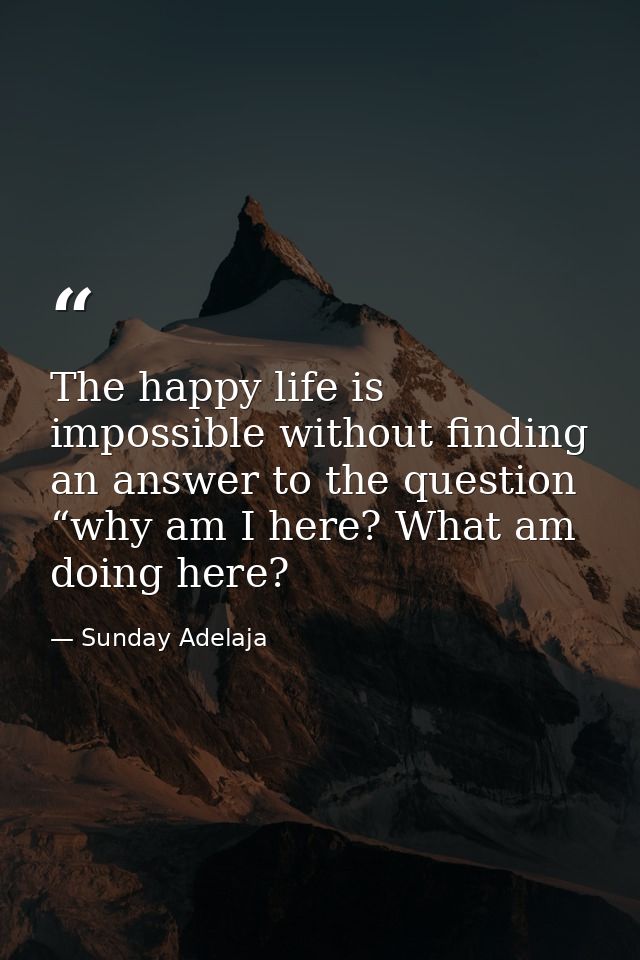 The happy life is impossible without finding an answer to the question “why am I here? What am doing here? — Sunday Adelaja