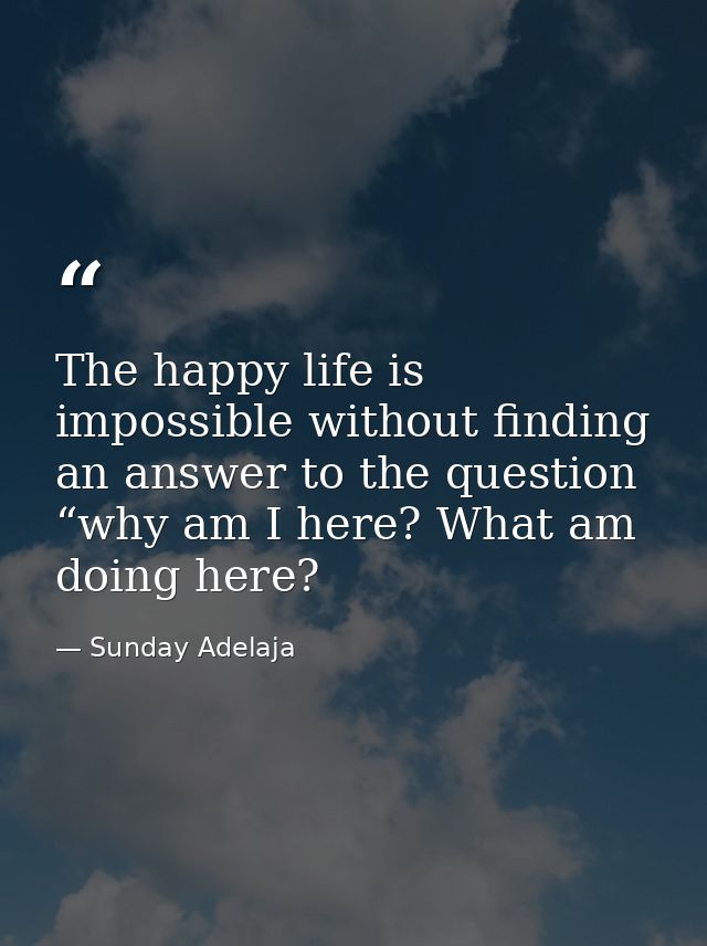 The happy life is impossible without finding an answer to the question “why am I here? What am doing here? — Sunday Adelaja