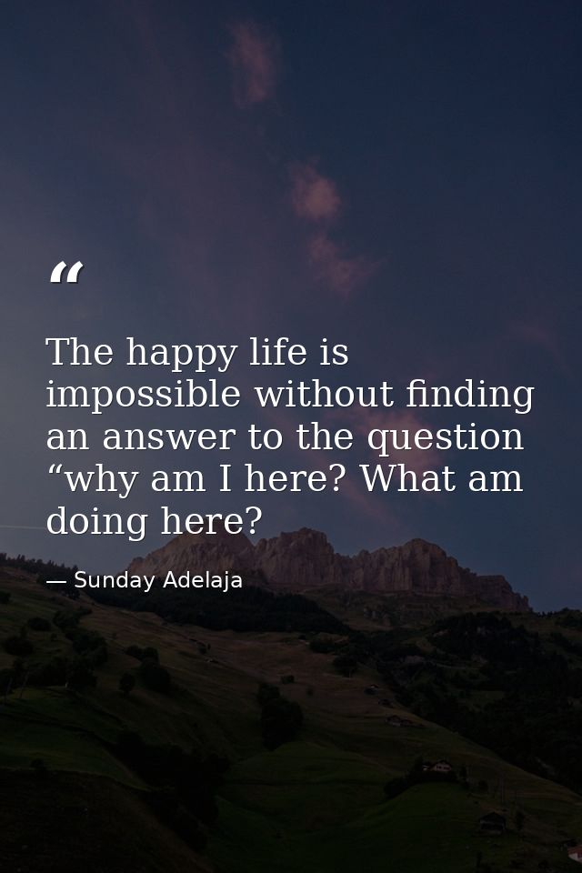 The happy life is impossible without finding an answer to the question “why am I here? What am doing here? — Sunday Adelaja