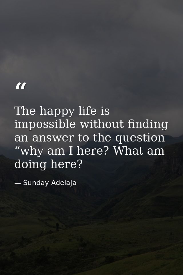 The happy life is impossible without finding an answer to the question “why am I here? What am doing here? — Sunday Adelaja