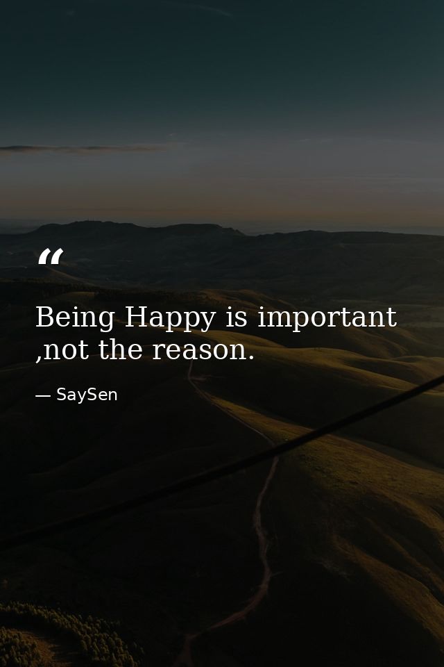Being Happy is important ,not the reason. — SaySen