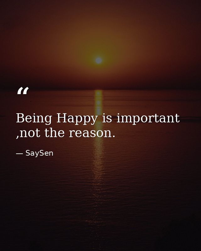 Being Happy is important ,not the reason. — SaySen