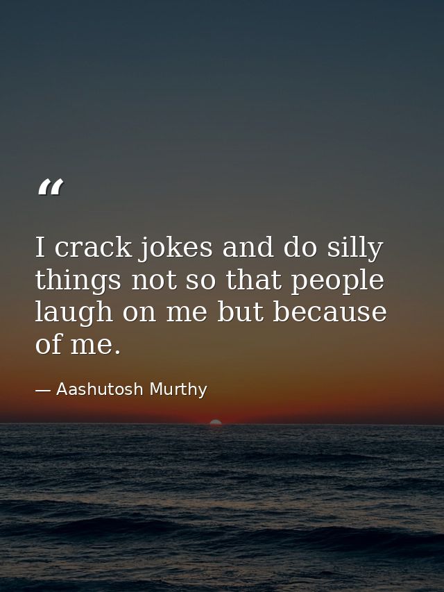 I crack jokes and do silly things not so that people laugh on me but because of me. — Aashutosh Murthy