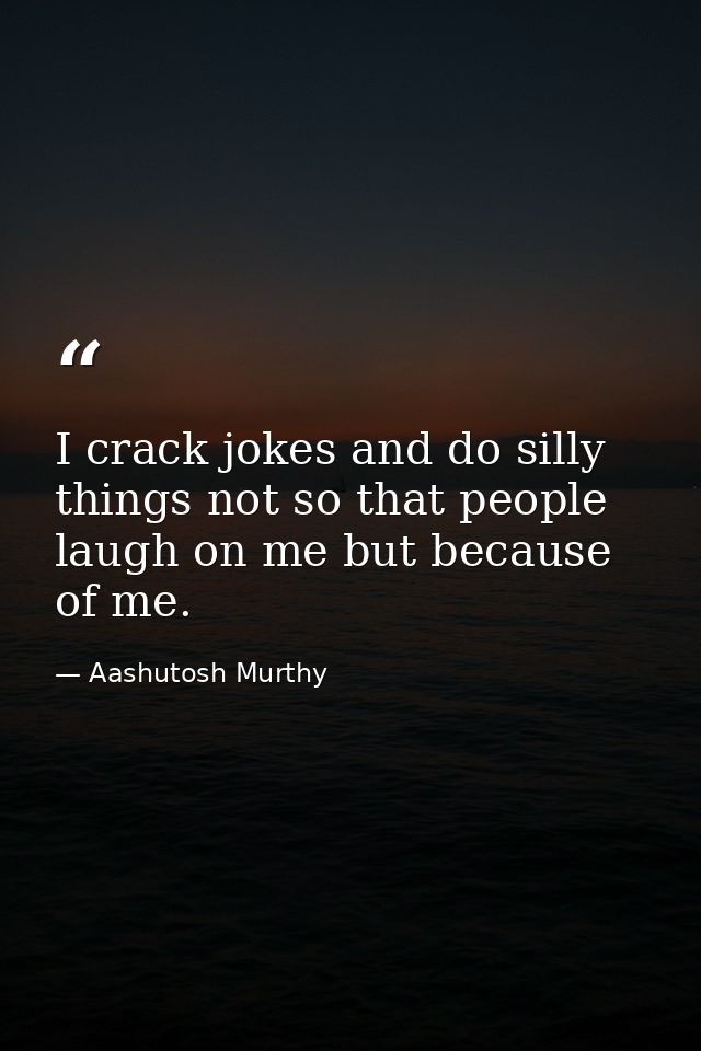 I crack jokes and do silly things not so that people laugh on me but because of me. — Aashutosh Murthy