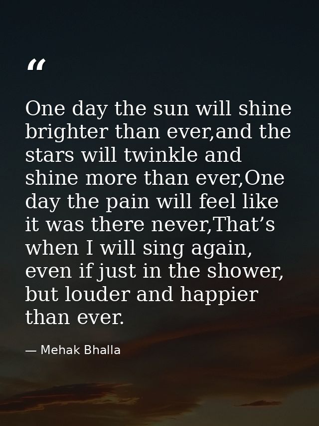 One day the sun will shine brighter than ever,and the stars will twinkle and shine more than ever,One day the pain will  — Mehak Bhalla