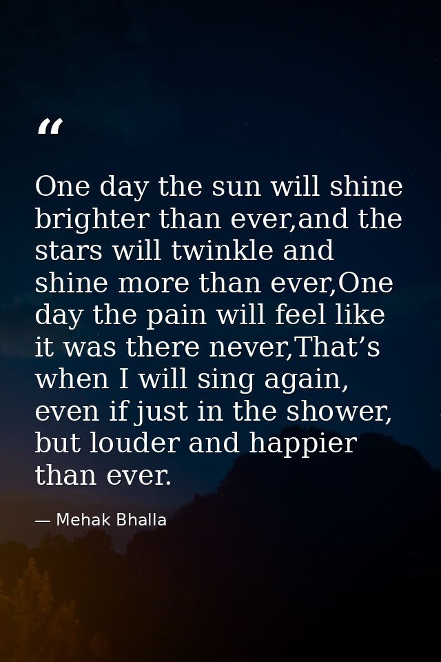 One day the sun will shine brighter than ever,and the stars will twinkle and shine more than ever,One day the pain will  — Mehak Bhalla