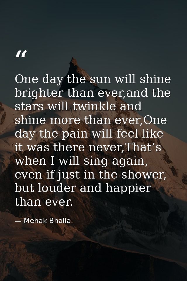 One day the sun will shine brighter than ever,and the stars will twinkle and shine more than ever,One day the pain will  — Mehak Bhalla