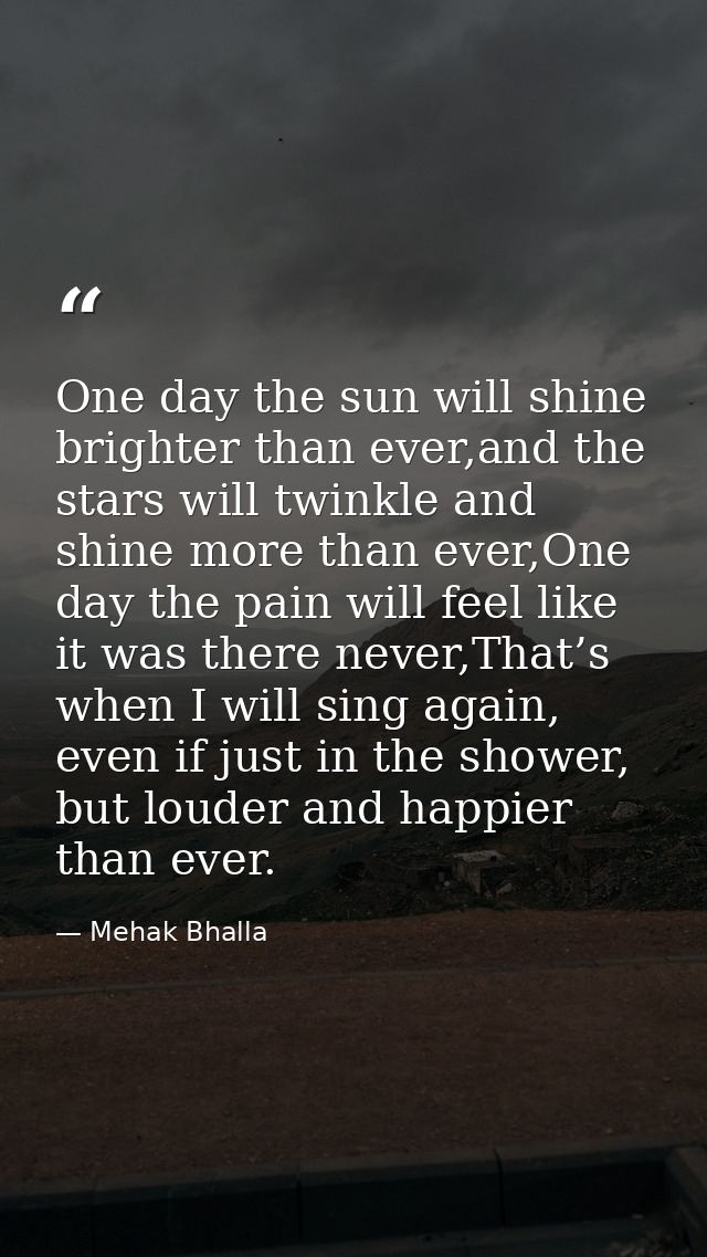 One day the sun will shine brighter than ever,and the stars will twinkle and shine more than ever,One day the pain will  — Mehak Bhalla