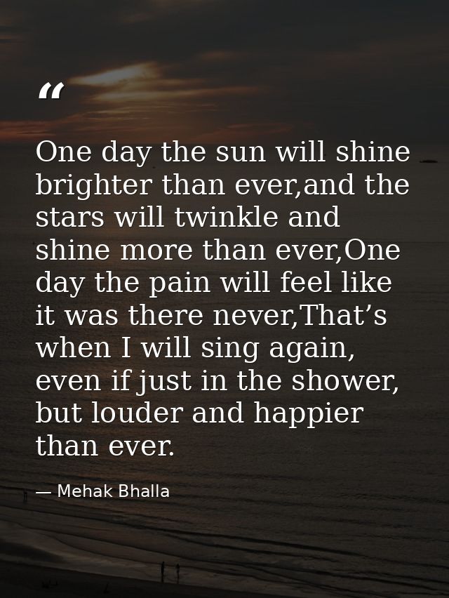 One day the sun will shine brighter than ever,and the stars will twinkle and shine more than ever,One day the pain will  — Mehak Bhalla