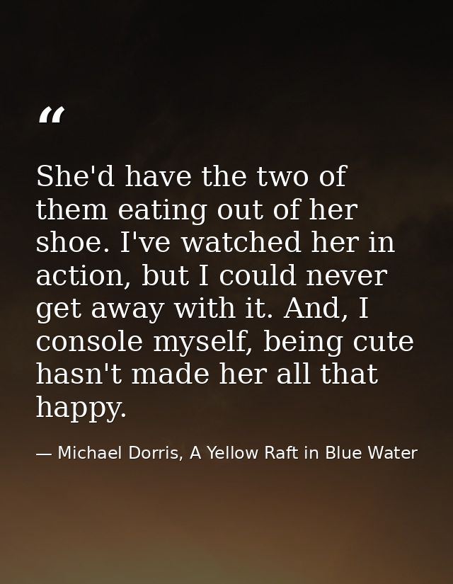 She'd have the two of them eating out of her shoe. I've watched her in action, but I could never get away with it. And,  — Michael Dorris, A Yellow Raft in Blue Water