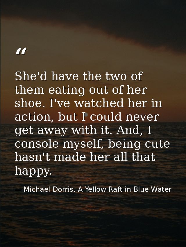 She'd have the two of them eating out of her shoe. I've watched her in action, but I could never get away with it. And,  — Michael Dorris, A Yellow Raft in Blue Water