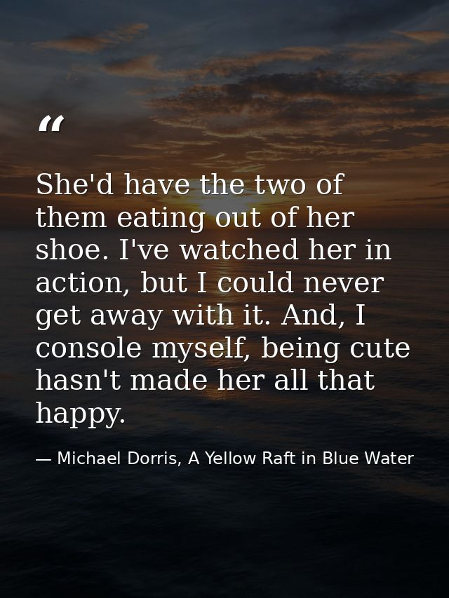 She'd have the two of them eating out of her shoe. I've watched her in action, but I could never get away with it. And,  — Michael Dorris, A Yellow Raft in Blue Water