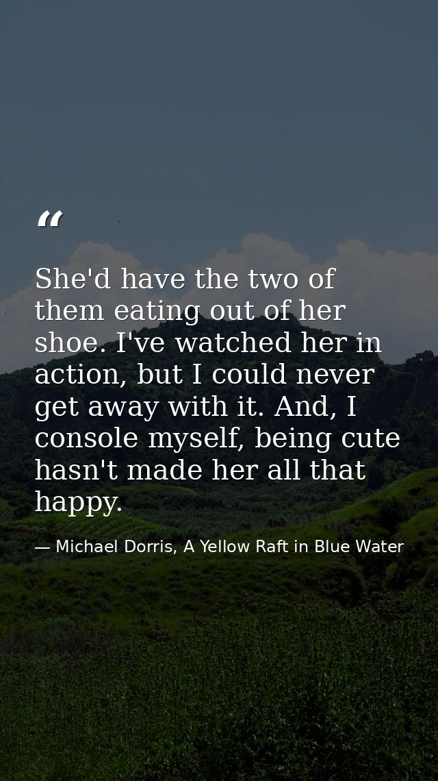 She'd have the two of them eating out of her shoe. I've watched her in action, but I could never get away with it. And,  — Michael Dorris, A Yellow Raft in Blue Water