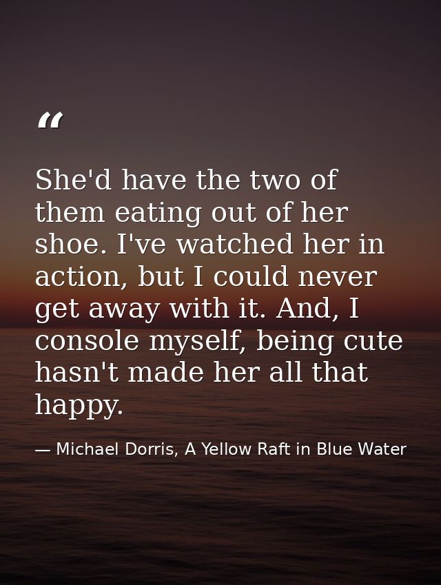 She'd have the two of them eating out of her shoe. I've watched her in action, but I could never get away with it. And,  — Michael Dorris, A Yellow Raft in Blue Water