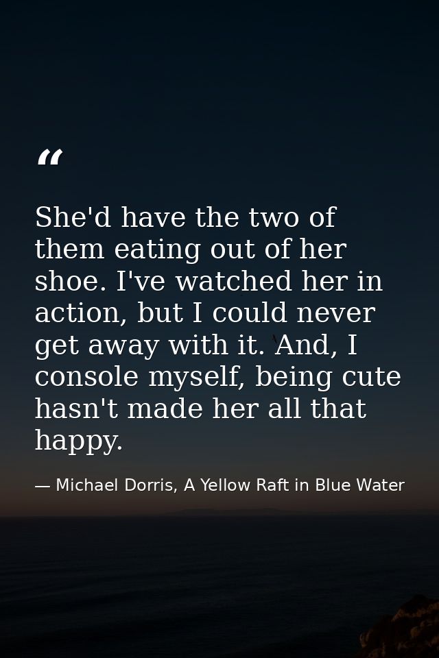 She'd have the two of them eating out of her shoe. I've watched her in action, but I could never get away with it. And,  — Michael Dorris, A Yellow Raft in Blue Water