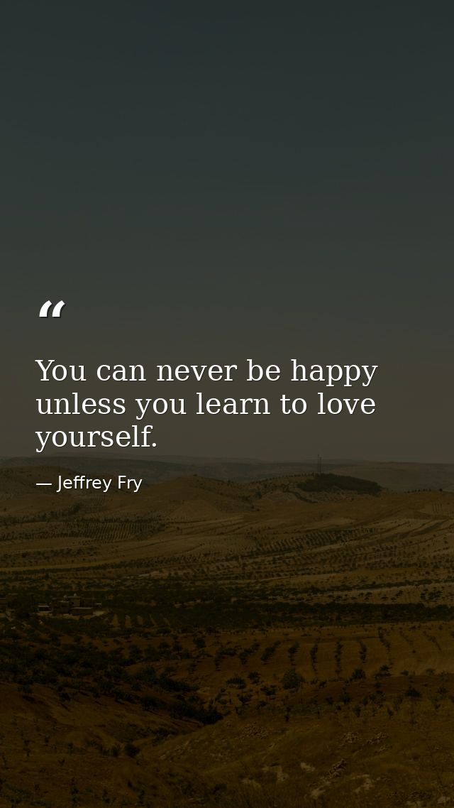 You can never be happy unless you learn to love yourself. — Jeffrey Fry
