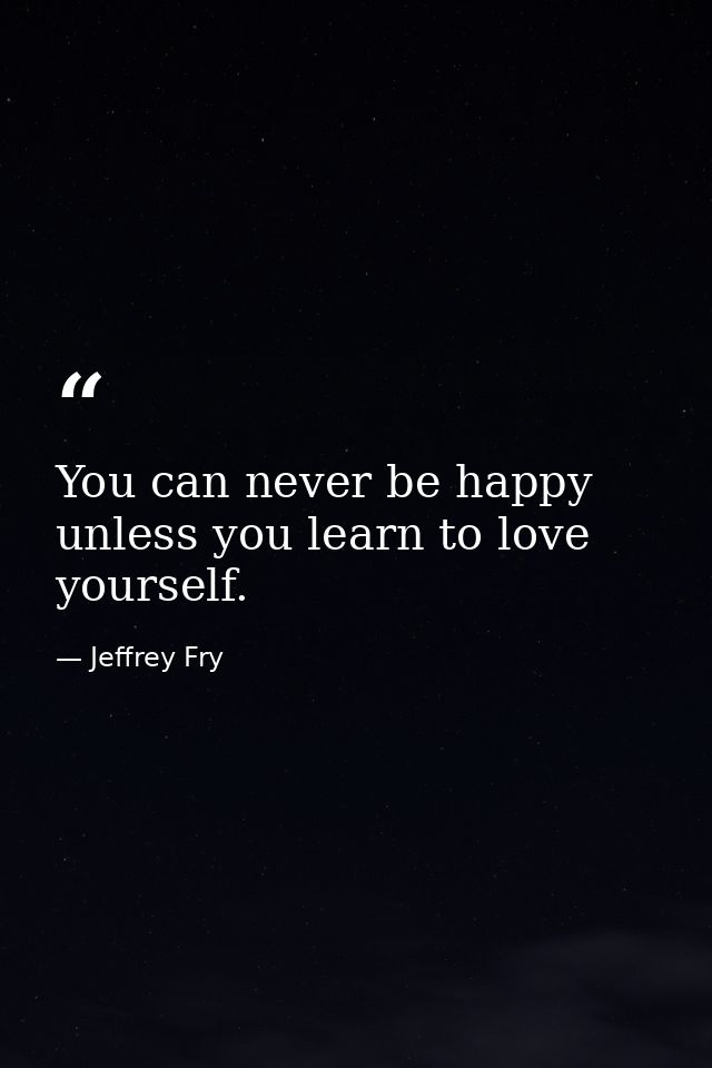 You can never be happy unless you learn to love yourself. — Jeffrey Fry
