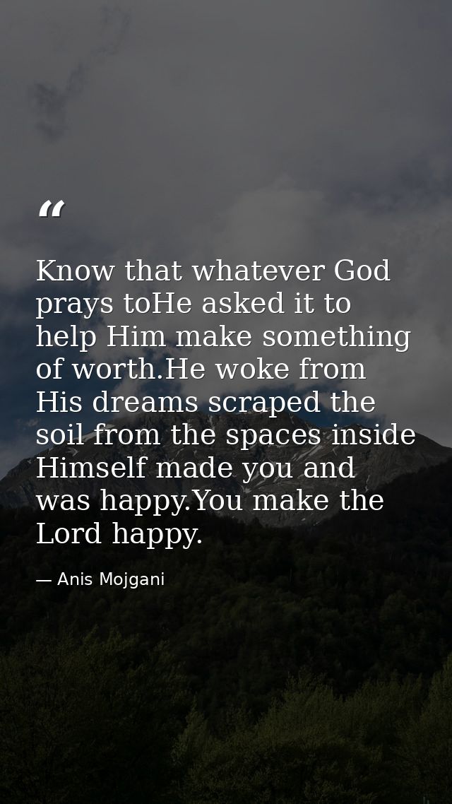 Know that whatever God prays toHe asked it to help Him make something of worth.He woke from His dreams scraped the soil  — Anis Mojgani