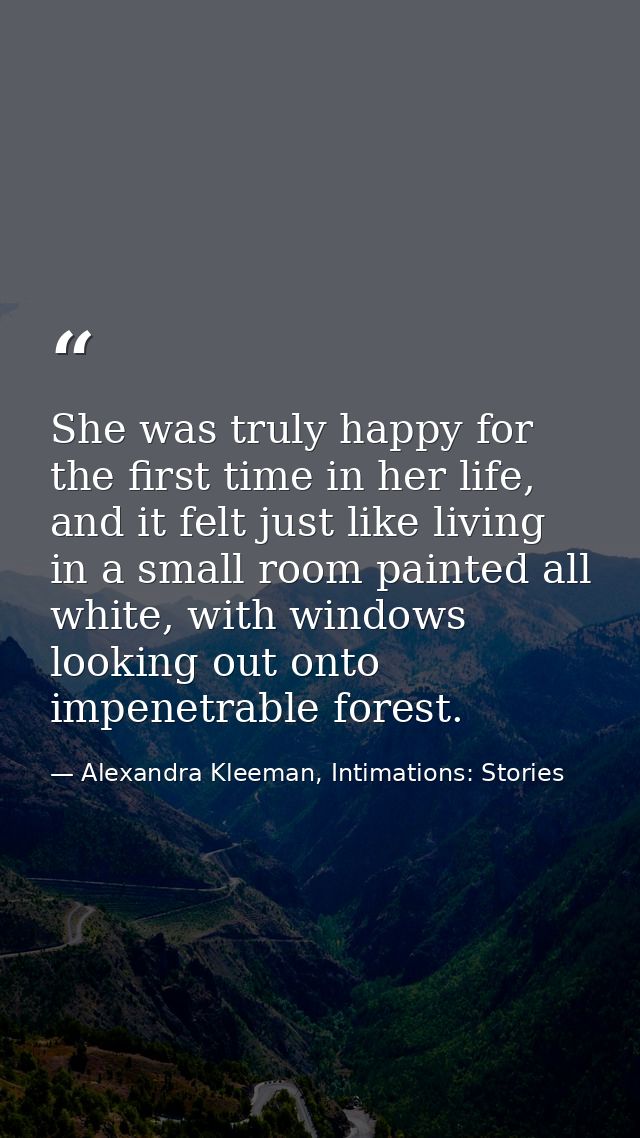 She was truly happy for the first time in her life, and it felt just like living in a small room painted all white, with — Alexandra Kleeman, Intimations: Stories