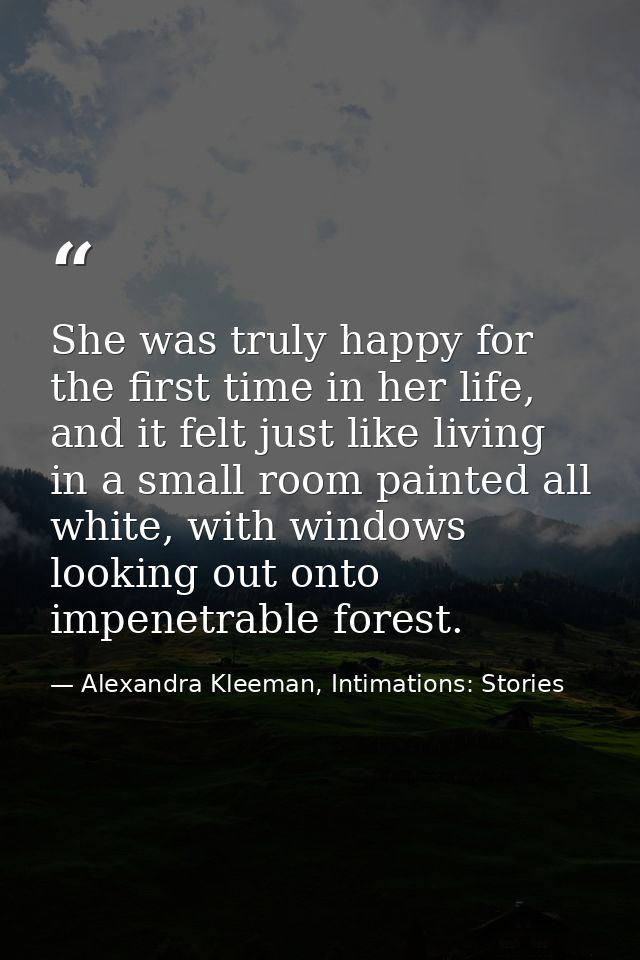 She was truly happy for the first time in her life, and it felt just like living in a small room painted all white, with — Alexandra Kleeman, Intimations: Stories