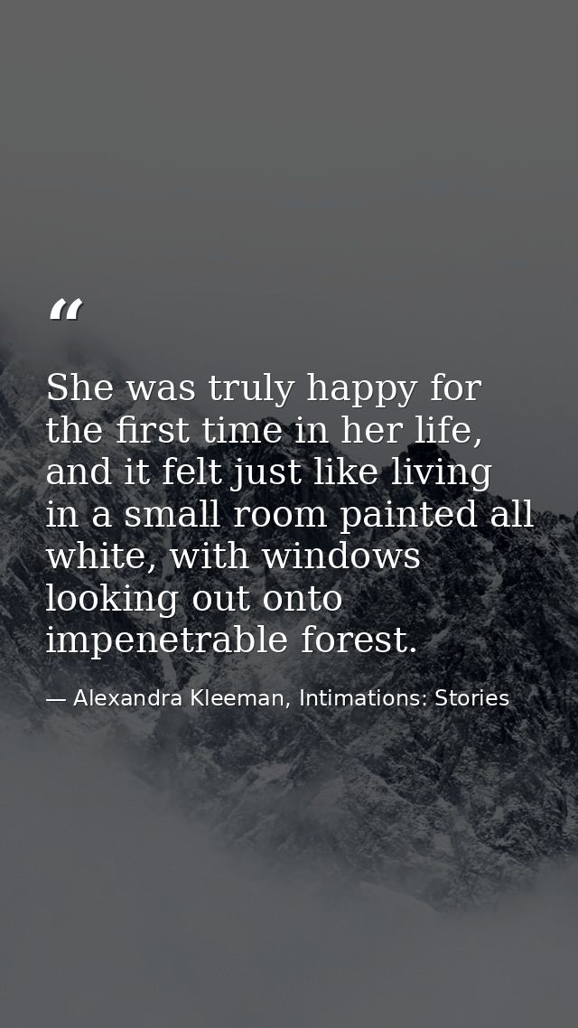 She was truly happy for the first time in her life, and it felt just like living in a small room painted all white, with — Alexandra Kleeman, Intimations: Stories
