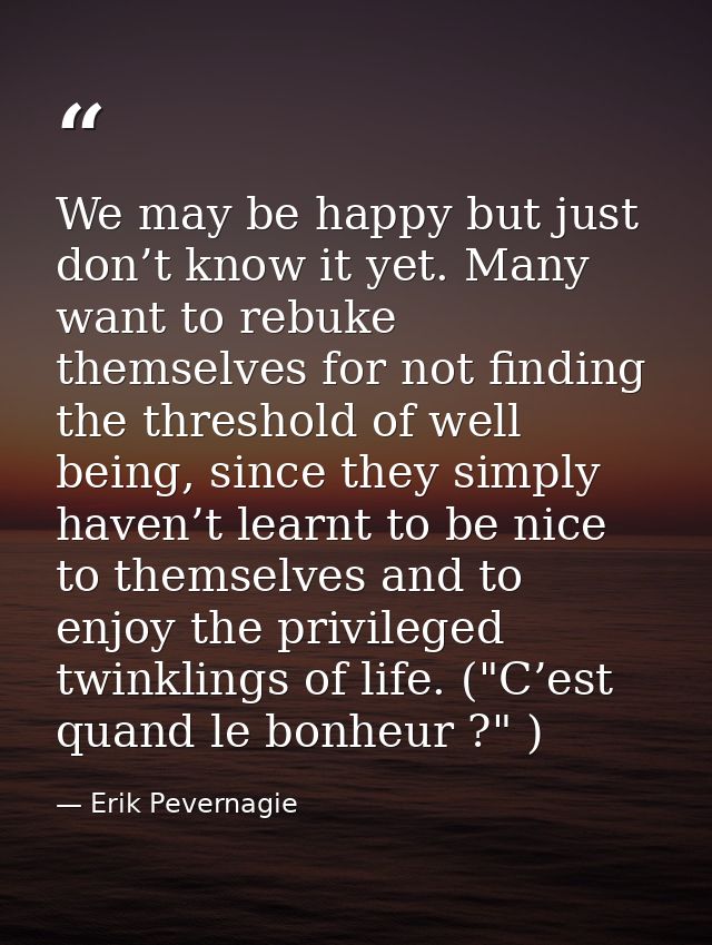 We may be happy but just don’t know it yet. Many want to rebuke themselves for not finding the threshold of well being,  — Erik Pevernagie