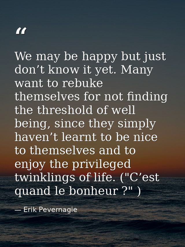 We may be happy but just don’t know it yet. Many want to rebuke themselves for not finding the threshold of well being,  — Erik Pevernagie