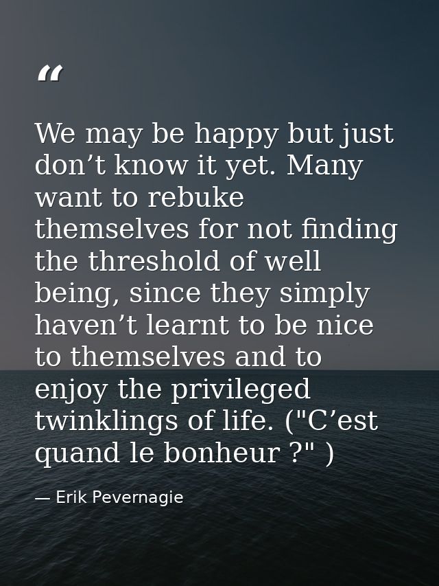We may be happy but just don’t know it yet. Many want to rebuke themselves for not finding the threshold of well being,  — Erik Pevernagie
