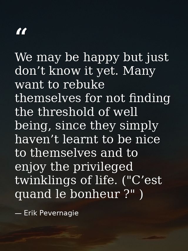 We may be happy but just don’t know it yet. Many want to rebuke themselves for not finding the threshold of well being,  — Erik Pevernagie