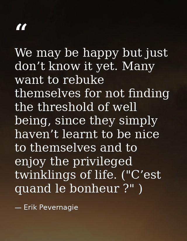 We may be happy but just don’t know it yet. Many want to rebuke themselves for not finding the threshold of well being,  — Erik Pevernagie