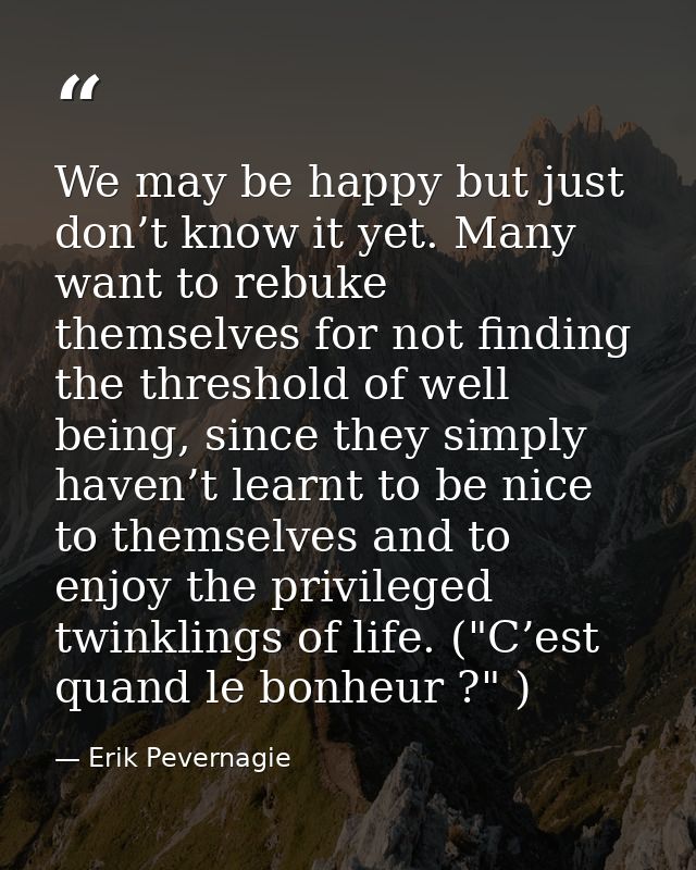We may be happy but just don’t know it yet. Many want to rebuke themselves for not finding the threshold of well being,  — Erik Pevernagie