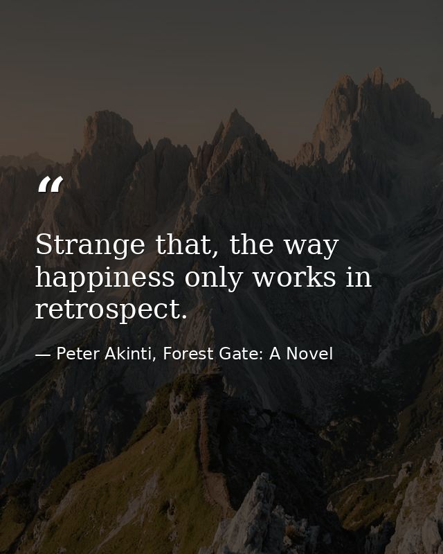 Strange that, the way happiness only works in retrospect. — Peter Akinti, Forest Gate: A Novel