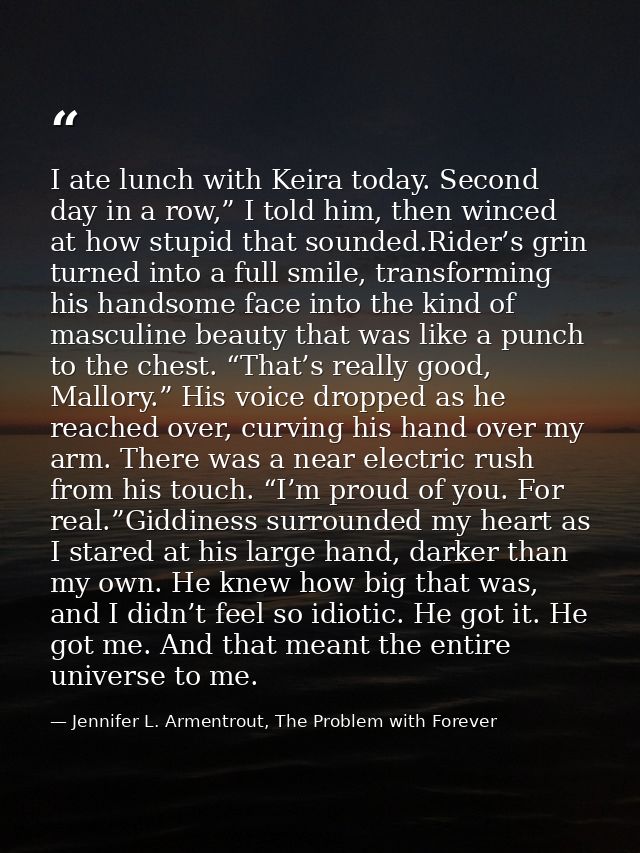 I ate lunch with Keira today. Second day in a row,” I told him, then winced at how stupid that sounded.Rider’s grin turn — Jennifer L. Armentrout, The Problem with Forever