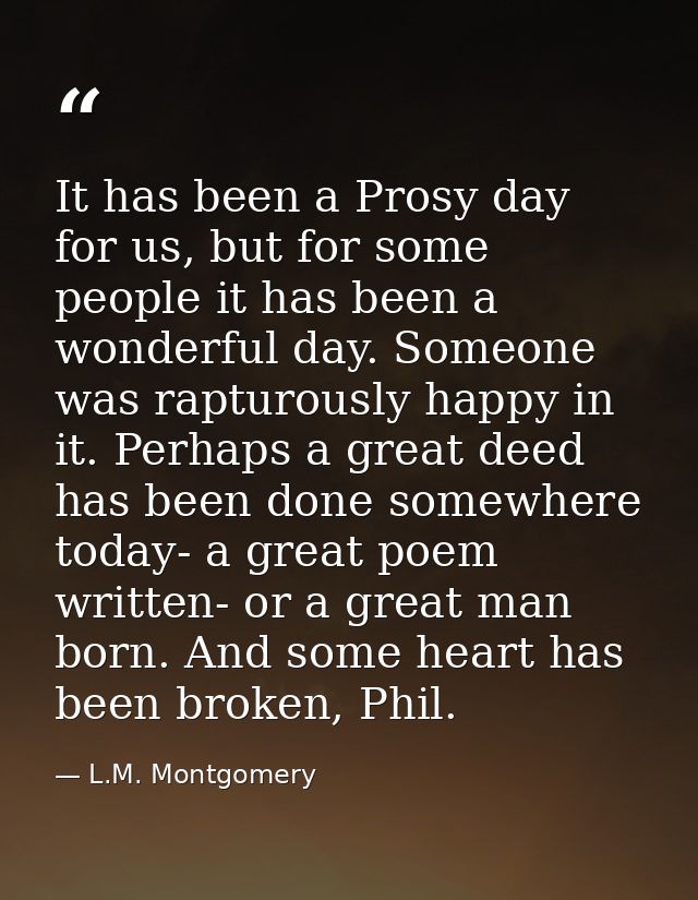 It has been a Prosy day for us, but for some people it has been a wonderful day. Someone was rapturously happy in it. Pe — L.M. Montgomery