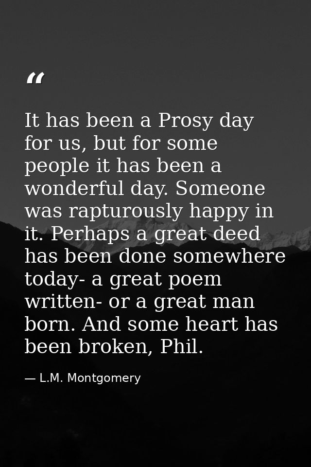 It has been a Prosy day for us, but for some people it has been a wonderful day. Someone was rapturously happy in it. Pe — L.M. Montgomery