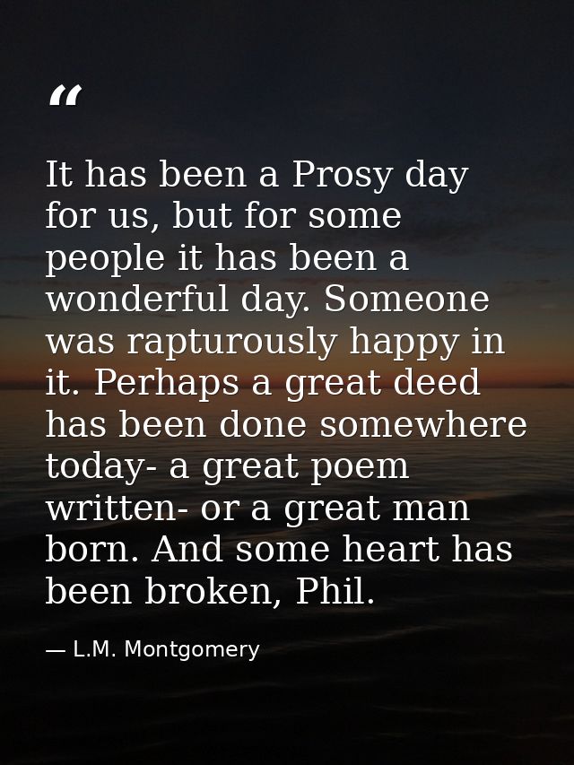 It has been a Prosy day for us, but for some people it has been a wonderful day. Someone was rapturously happy in it. Pe — L.M. Montgomery